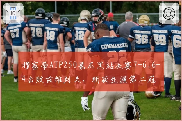 穆塞蒂ATP250慕尼黑站决赛7-6_6-4击败兹维列夫,斩获生涯第二冠