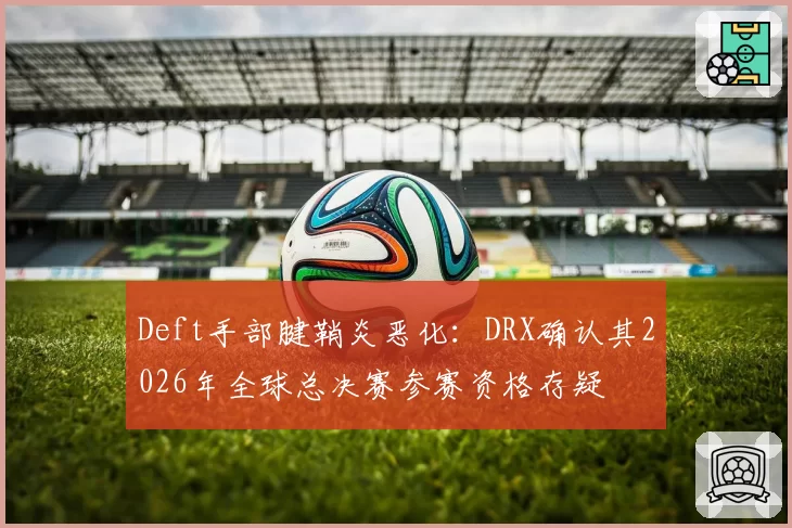 Deft手部腱鞘炎恶化：DRX确认其2026年全球总决赛参赛资格存疑