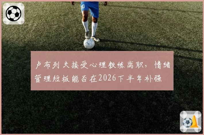 卢布列夫接受心理教练离职，情绪管理短板能否在2026下半年补强