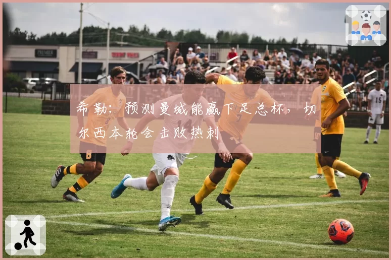 希勒：预测曼城能赢下足总杯，切尔西本轮会击败热刺
