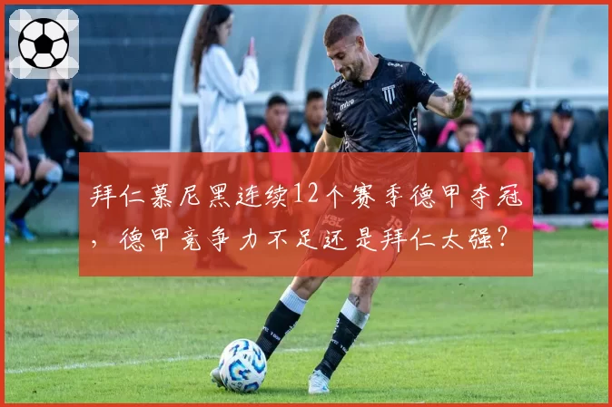 拜仁慕尼黑连续12个赛季德甲夺冠，德甲竞争力不足还是拜仁太强？