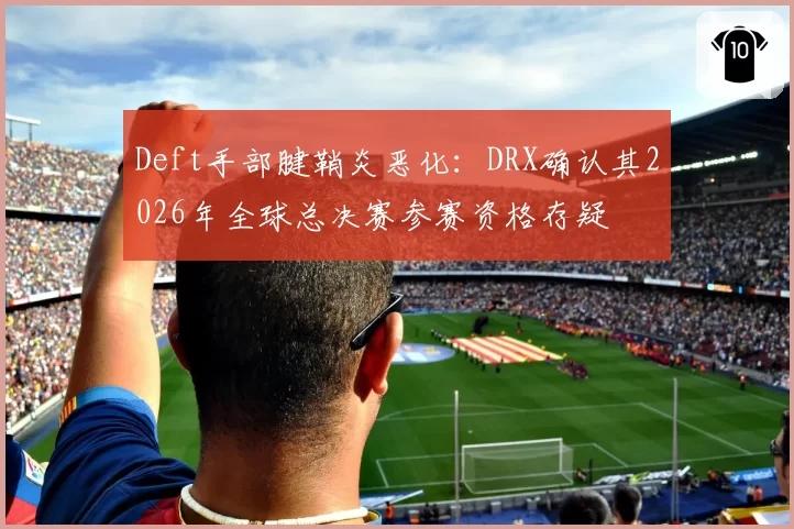 Deft手部腱鞘炎恶化：DRX确认其2026年全球总决赛参赛资格存疑